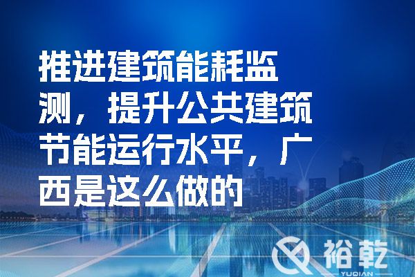 推進(jìn)建筑能耗監(jiān)測(cè)，提升公共建筑節(jié)能運(yùn)行水平，廣西是這么做的