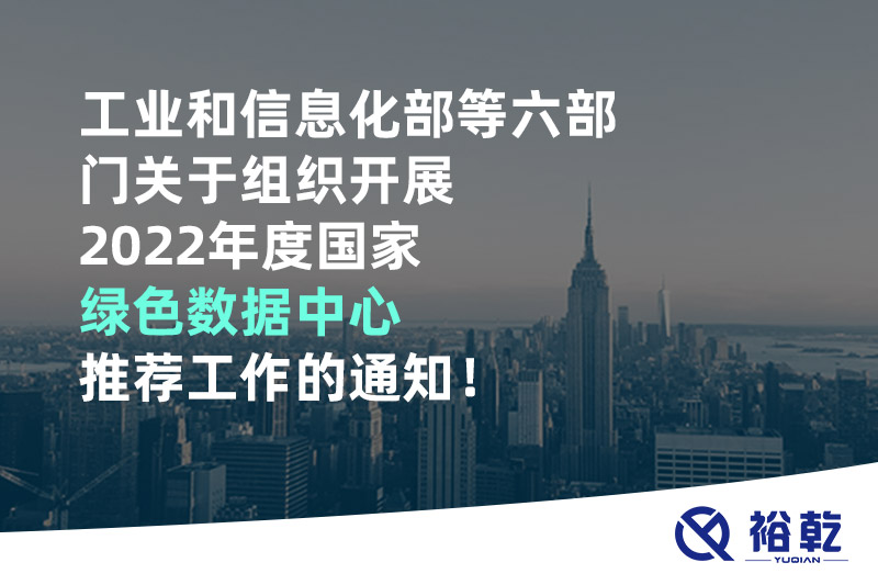 工業(yè)和信息化部等六部門關(guān)于組織開(kāi)展2022年度國(guó)家綠色數(shù)據(jù)中心推薦工作的通知！