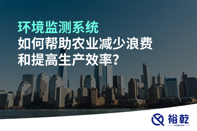 環(huán)境監(jiān)測系統(tǒng)如何幫助農業(yè)減少浪費和提高生產(chǎn)效率？