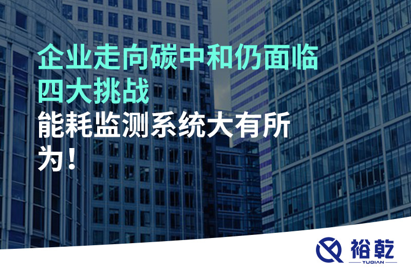 企業(yè)走向碳中和仍面臨四大挑戰(zhàn)，能耗監(jiān)測(cè)系統(tǒng)大有所為!
