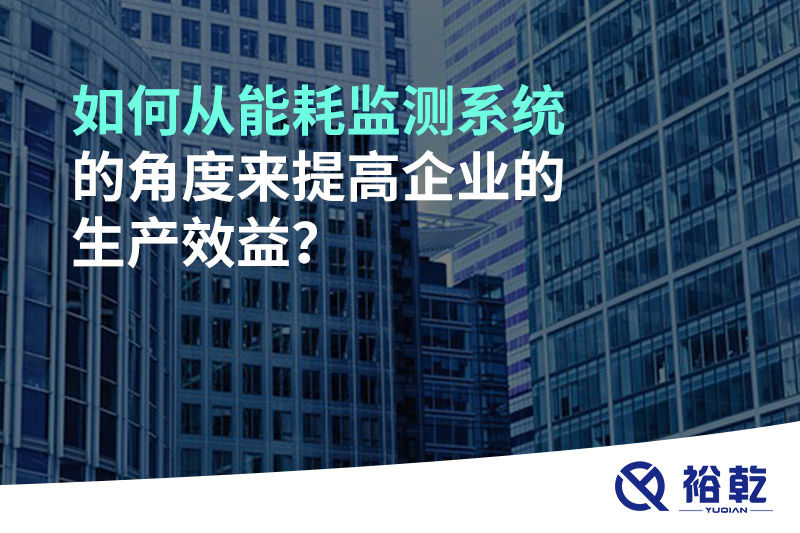 如何從能耗監(jiān)測系統(tǒng)的角度來提高企業(yè)的生產(chǎn)效益？